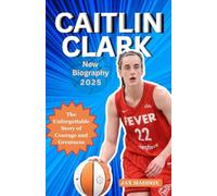 CAITLIN CLARK NEW BIOGRAPHY 2025: The Unforgettable Story of Courage and Greatness