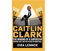 Caitlin Clark The Making of a Superstar Passion, Grit, and the Future of Basketball