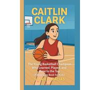 CAITLIN CLARK: The Young Basketball Champion Who Learned, Played, and Rose to the Top (A Biography Book For Kids)