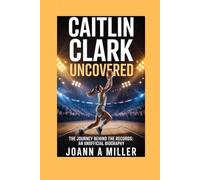 Caitlin Clark Uncovered: The Journey Behind the Records An Unofficial Biography