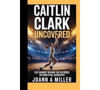 Caitlin Clark Uncovered: The Journey Behind the Records An Unofficial Biography