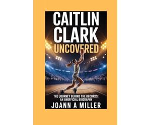 Caitlin Clark Uncovered: The Journey Behind the Records An Unofficial Biography