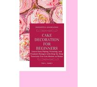 Cake decoration for beginners: Learn Easy Piping, Frosting, and Fondant Designs with Step-by-Step Tutorials You Can Master at Home
