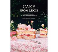 Cake From Lucie: Recipes and Techniques from the French Countryside to New York City: A Baking Book