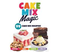 Cake Mix Magic: 99 Easy Dessert Recipes Made with Cake Mix: Simple Cookies, Bars, Cakes, Cobblers, Muffins and More Using Everyday Ingredients