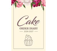 Cake Order Diary 2026-2027: Track Custom Cake Orders - Bakery Organizer and Small Business Owner Record for Home-Based Bakeries