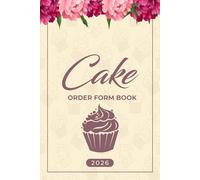 Cake Order Form Book 2026: Keep Track Custom Cake Orders - Bakery Organizer and Small Business Record for Home-Based Bakeries