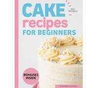 CAKE RECIPES FOR BEGINNERS: The Only Step-by-Step Guide You’ll Ever Need to Bake with Confidence
