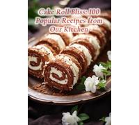 Cake Roll Bliss: 100 Popular Recipes from Our Kitchen