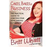 Cakes, Bakes and Business: The Practical Guide To Starting Your Home Baking Enterprise