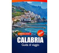 Calabria Guida di VIaggio 2025: Manuale definitivo per scoprire le attrazioni del Sud Italia, le città costiere, la cucina, i consigli degli esperti e l'avventura