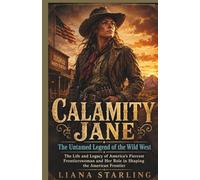 Calamity Jane: The Untamed Legend of the Wild West: The Life and Legacy of America's Fiercest Frontierswoman and Her Role in Shaping the American Frontier