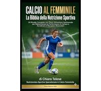 CALCIO AL FEMMINILE La Bibbia della Nutrizione Sportiva: 20 Ricette Complete con Piano Alimentare Settimanale per Massimizzare le Performance in Campo e Accelerare il Recupero Muscolare