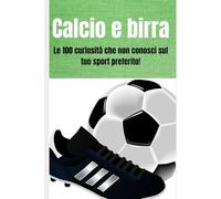 Calcio e birra: Le 100 curiosità che non conosci sul tuo sport preferito