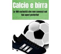 Calcio e birra: Le 100 curiosità che non conosci sul tuo sport preferito