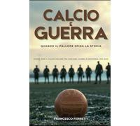 Calcio e Guerra - Quando il Pallone Sfida la Storia: Storie Vere di Calcio Italiano tra Fascismo, Guerra e Resistenza (1915 - 1950)