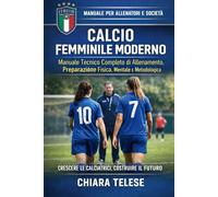 CALCIO FEMMINILE MODERNO: Manuale Tecnico Completo di Allenamento, Preparazione Fisica, Mentale e Metodologica per Allenatori, Istruttori e Giocatrici
