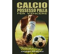 Calcio. Possesso palla per vincere: Come insegnare un possesso palla efficace, concreto e finalizzato al risultato
