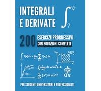 CALCOLO ESSENZIALE : Integrali e Derivate: 200 Esercizi Progressivi con Soluzioni Complete per Padroneggiare il Calcolo Universitario