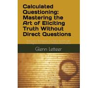 Calculated Questioning: Mastering the Art of Eliciting Truth Without Direct Questions: Innovative Techniques for Police and Private Investigators to Uncover Hidden Information