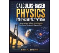 CALCULUS-BASED PHYSICS FOR ENGINEERS TEXTBOOK: Concepts, Models, and Step-by-Step Solutions from Classical Mechanics to Quantum Theory