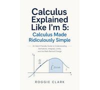 Calculus Explained Like I'm 5: An Adult-Friendly Guide to Understanding Derivatives, Integrals, Limits, and the Math Behind Change