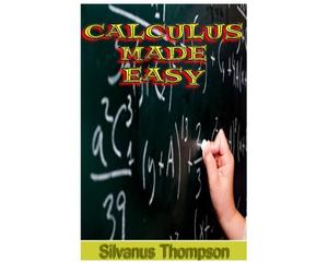 Calculus Made Easy: Being a Very-Simplest Introduction To Those Beautiful Methods Of Reckoning Which Are Generally Called By The Terrifying Names Of The Differential Calculus And The Integral Calculus
