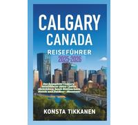 CALGARY CANADA REISEFÜHRER 2025-2026: Der komplette Calgary-Reiseführer 2025-2026: Aktivitäten, beste Restaurants, Hotels und Outdoor-Abenteuer