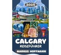 CALGARY REISEFÜHRER 2026: Top-Sehenswürdigkeiten, Aktivitäten, Hotels, Restaurants, Reiseroute & Insider-Tipps für die perfekte Reise nach Calgary, Kanada