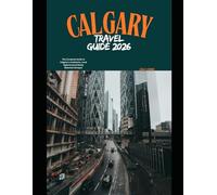 CALGARY TRAVEL GUIDE 2026: The Complete Guide to Calgary’s Landmarks, Local Experiences & Rocky Mountain Escapes (The Global Explorer Travel Guide Series 2026)