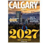 Calgary Travel & History Guide 2027 (FULL COLOR): New Edition-Discover the Heart of the Wild West and the Rich Legacy Behind Canada's Cowboy Capital