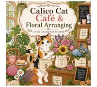 Calico Cat Café & Floral Arranging Adult Coloring Book: Cozy Centerpieces, Hedgehog & Duck Friends, Beautiful Flowers, and Delectable Desserts for Relaxation and Stress Relief