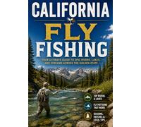 California Fly Fishing: The Ultimate Angler's Guide to Wild Trout, Steelhead, and Stillwaters Across the Golden State's Sierra, Coastal, and High Desert Waters