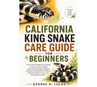 CALIFORNIA KING SNAKE CARE GUIDE FOR BEGINNERS: The Complete Handbook to Choosing, Housing, Feeding, Handling, Understanding Behavior, Managing ... Right Enclosure, and Providing Safe, Healthy