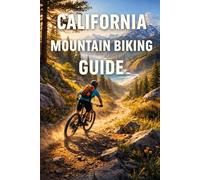 California Mountain Biking Guide: The Ultimate Trail-by-Trail Handbook for Epic Rides, Hidden Gems, and Legendary Terrain Across the Golden State