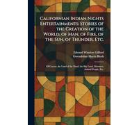 Californian Indian Nights Entertainments: Stories of the Creation of the World, of Man, of Fire, of the Sun, of Thunder, Etc.: Of Coyote, the Land of ... the Sky Land, Monsters, Animal People, Etc.