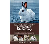 Californian Rabbit Ownership Made Easy: The Complete Handbook For Training, Bonding, Grooming and Raising a Happy And Healthy Pet (The Rabbit Encyclopedia)