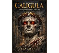 Caligula: The Rise and Violent Fall of Rome's Most Unpredictable Emperor (History's Most Powerful Leaders)