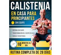 Calistenia en Casa para Principiantes: Un Programa Completo de 28 Días con Ejercicios Paso a Paso - Solo 10 Minutos al Día para Volverte más Fuerte, ... y Transformar tu Cuerpo en Casa, sin Equipo