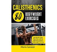 Calisthenics: 80 Bodyweight Exercises See Results Faster Than Ever with the Definitive Guide to Bodyweight Training