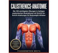 Calisthenics-Anatomie: Die 100 wichtigsten Übungen in farbigen anatomischen Illustrationen mit Schritt-für-Schritt-Anleitungen für Bodyweight-Athleten