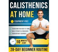 Calisthenics at Home for Beginners: A Complete 28-Day Routine with Step-by-Step Exercises - Just 10 Minutes a Day to Get Stronger, Fitter & Transform Your Body at Home, No Equipment Needed