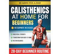 Calisthenics at Home for Beginners: The 28-Day Bodyweight Routine with Step-by-Step Exercises - 10 Minutes a Day to Build Strength with No Equipment Needed