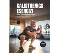 Calisthenics Esercizi Per Anziani Over 60: Allenamenti A Corpo Libero Illustrati Per Migliorare L'equilibrio, Aumentare La Forza E Aumentare La Fiducia in Se Stessi