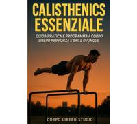 Calisthenics Essenziale: Guida pratica e programma a corpo libero per forza e skill ovunque: 1 (Forza e Forma: Programmi di Calisthenics, Bodybuilding e Alimentazione Sportiva)