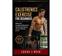 CALISTHENICS EXERCISE FOR BEGINNERS: Master the 7 Foundational Movements, Break Through Plateaus, and Train Anywhere for Life