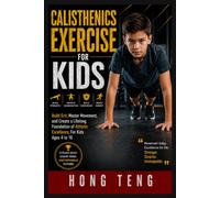 Calisthenics Exercise For Kids: Build Grit, Master Movement, and Create a Lifelong Foundation of Athletic Excellence, For Kids Ages 4 to 16