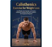 Calisthenics Exercise for Weight Loss: Lose Weight, Gain Strength, and Create a Calisthenics Lifestyle That Lasts a Lifetime - Zero Equipment Required