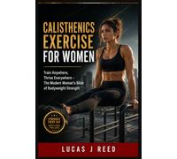 CALISTHENICS EXERCISE FOR WOMEN: Train Anywhere, Thrive Everywhere - The Modern Woman's Bible of Bodyweight Strength
