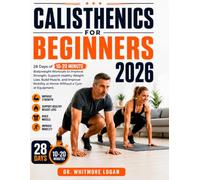 CALISTHENICS FOR BEGINNERS 2026: 28 Days of 10-20 Minute Bodyweight Workouts to Improve Strength, Support Healthy Weight Loss, Build Muscle, and Improve Mobility at Home Without a Gym or Equipment.
